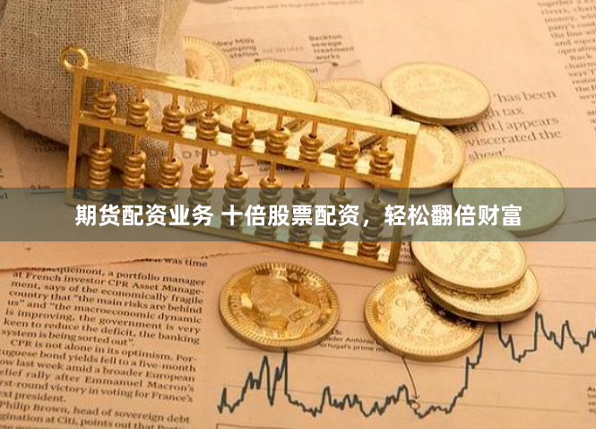 期货配资业务 十倍股票配资，轻松翻倍财富
