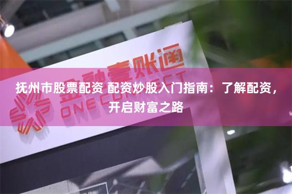抚州市股票配资 配资炒股入门指南：了解配资，开启财富之路