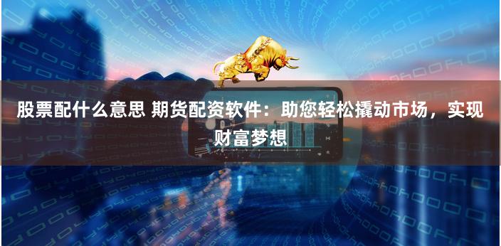 股票配什么意思 期货配资软件：助您轻松撬动市场，实现财富梦想