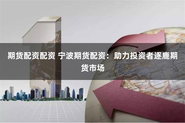 期货配资配资 宁波期货配资：助力投资者逐鹿期货市场