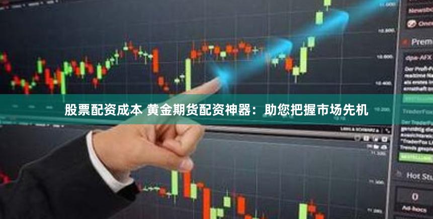 股票配资成本 黄金期货配资神器：助您把握市场先机