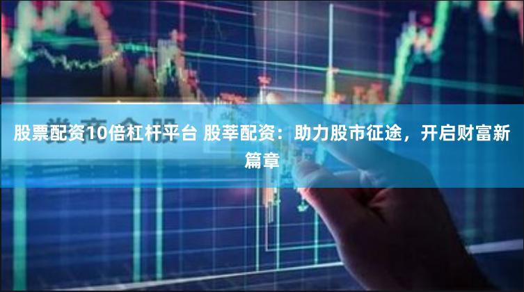 股票配资10倍杠杆平台 股莘配资：助力股市征途，开启财富新篇章