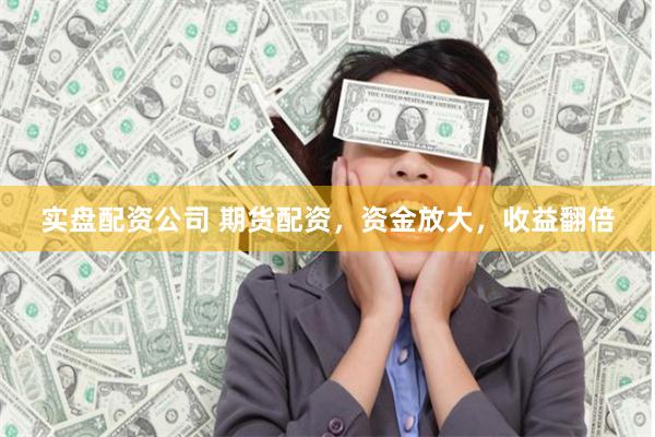 实盘配资公司 期货配资，资金放大，收益翻倍