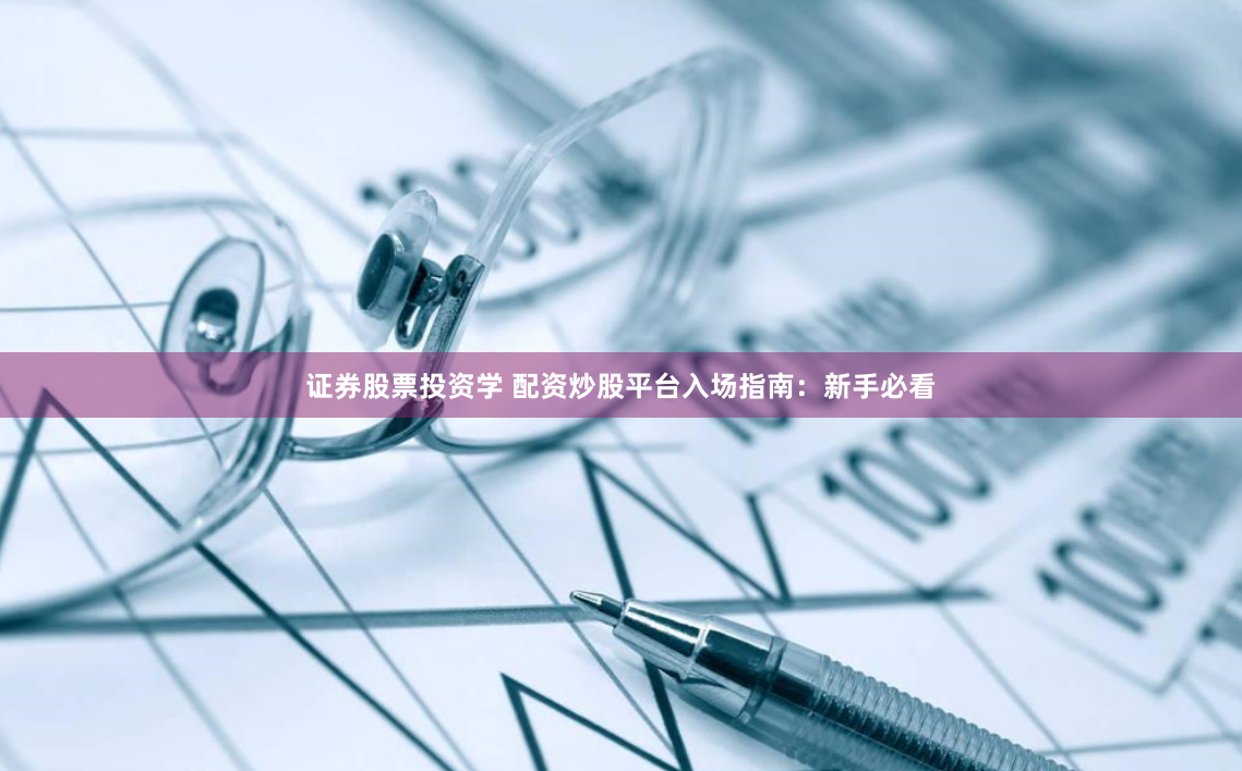 证券股票投资学 配资炒股平台入场指南：新手必看