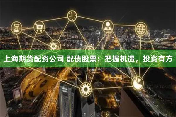 上海期货配资公司 配债股票：把握机遇，投资有方
