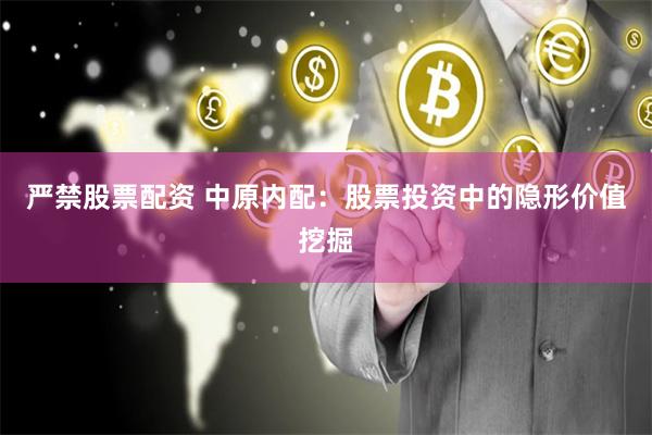 严禁股票配资 中原内配：股票投资中的隐形价值挖掘