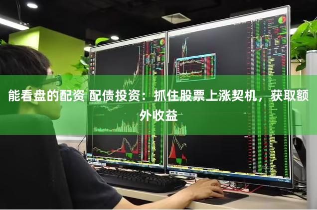 能看盘的配资 配债投资：抓住股票上涨契机，获取额外收益