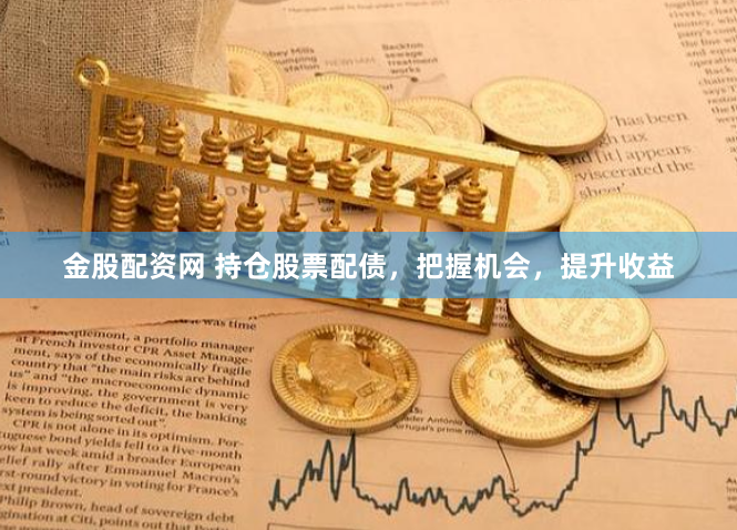 金股配资网 持仓股票配债，把握机会，提升收益