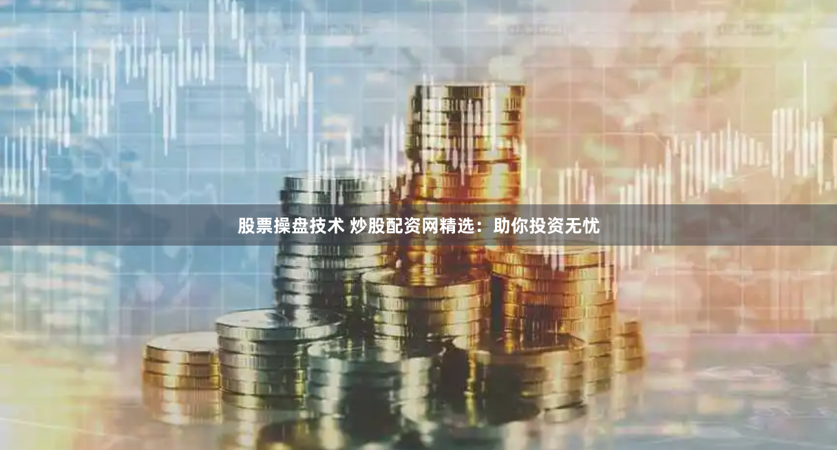 股票操盘技术 炒股配资网精选：助你投资无忧