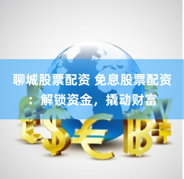 聊城股票配资 免息股票配资：解锁资金，撬动财富