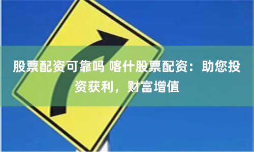 股票配资可靠吗 喀什股票配资：助您投资获利，财富增值