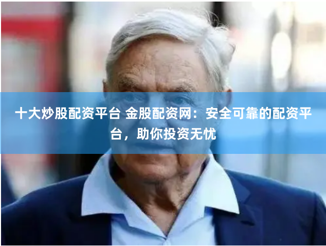 十大炒股配资平台 金股配资网：安全可靠的配资平台，助你投资无忧