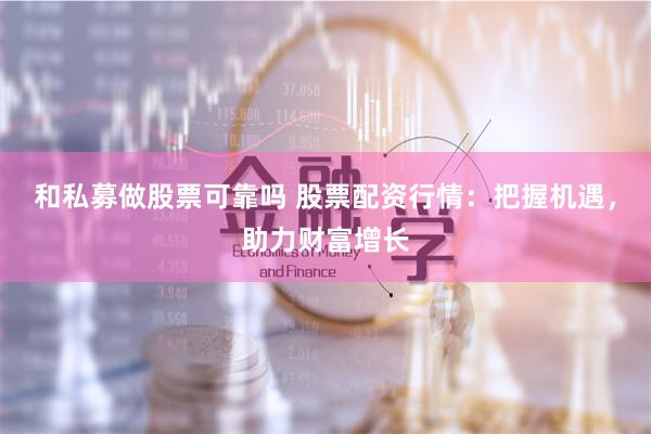 和私募做股票可靠吗 股票配资行情：把握机遇，助力财富增长