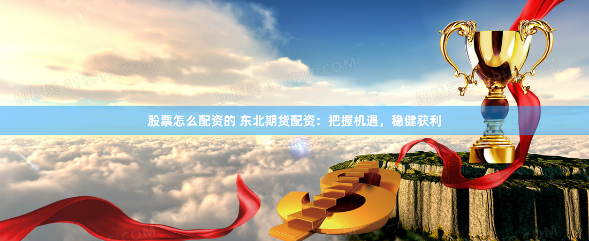 股票怎么配资的 东北期货配资：把握机遇，稳健获利