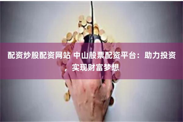 配资炒股配资网站 中山股票配资平台：助力投资，实现财富梦想