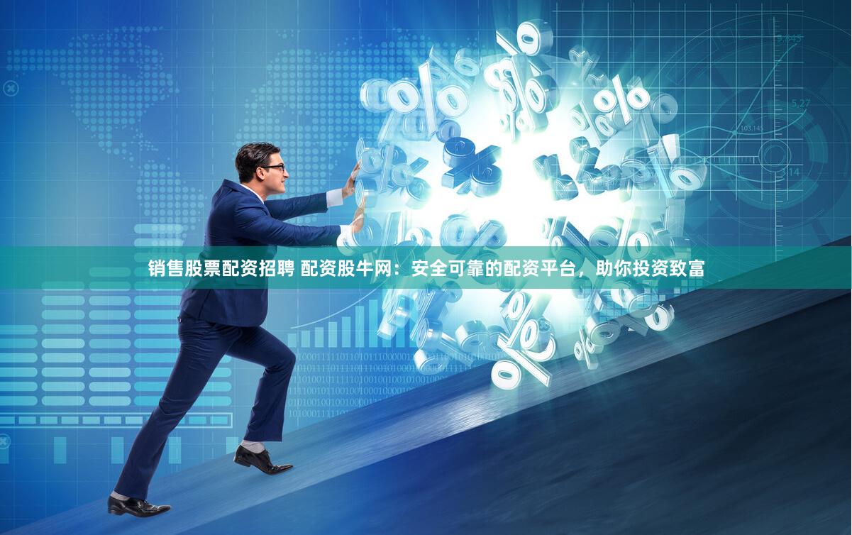销售股票配资招聘 配资股牛网：安全可靠的配资平台，助你投资致富