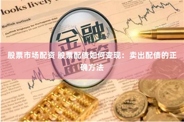 股票市场配资 股票配债如何变现：卖出配债的正确方法