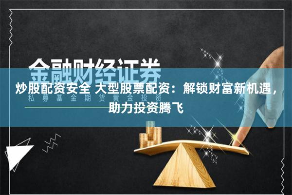 炒股配资安全 大型股票配资：解锁财富新机遇，助力投资腾飞