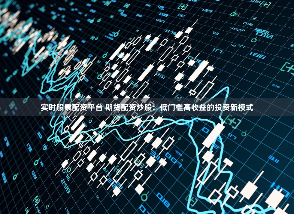 实时股票配资平台 期货配资炒股：低门槛高收益的投资新模式