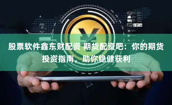 股票软件鑫东财配资 期货配资吧：你的期货投资指南，助你稳健获利