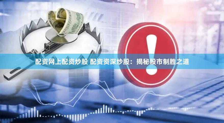配资网上配资炒股 配资资深炒股：揭秘股市制胜之道