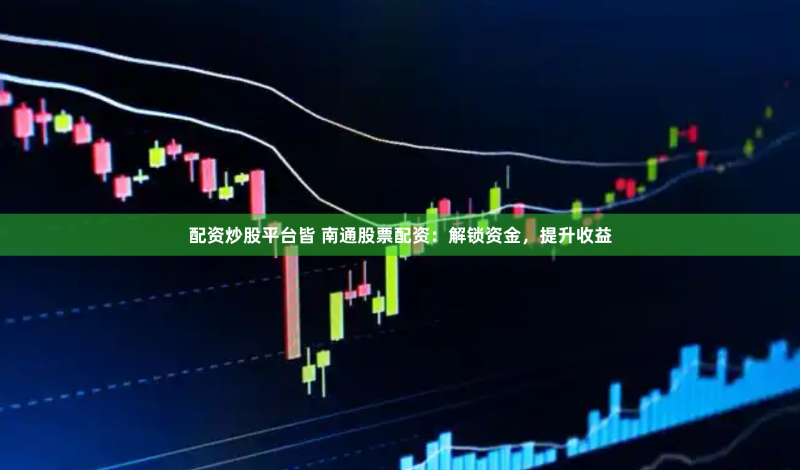 配资炒股平台皆 南通股票配资：解锁资金，提升收益