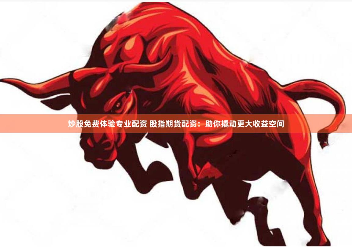 炒股免费体验专业配资 股指期货配资：助你撬动更大收益空间