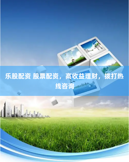 乐股配资 股票配资，高收益理财，拨打热线咨询