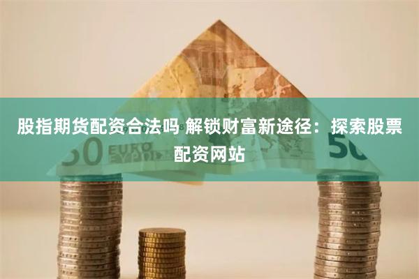 股指期货配资合法吗 解锁财富新途径：探索股票配资网站