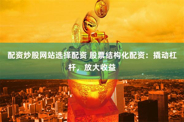 配资炒股网站选择配资 股票结构化配资：撬动杠杆，放大收益