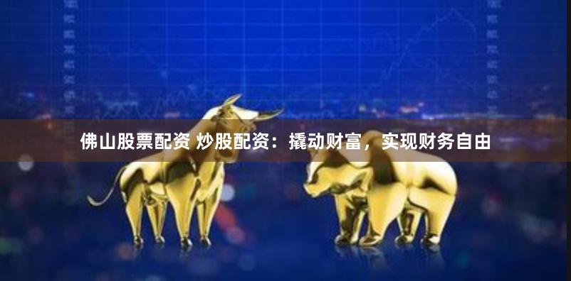 佛山股票配资 炒股配资：撬动财富，实现财务自由