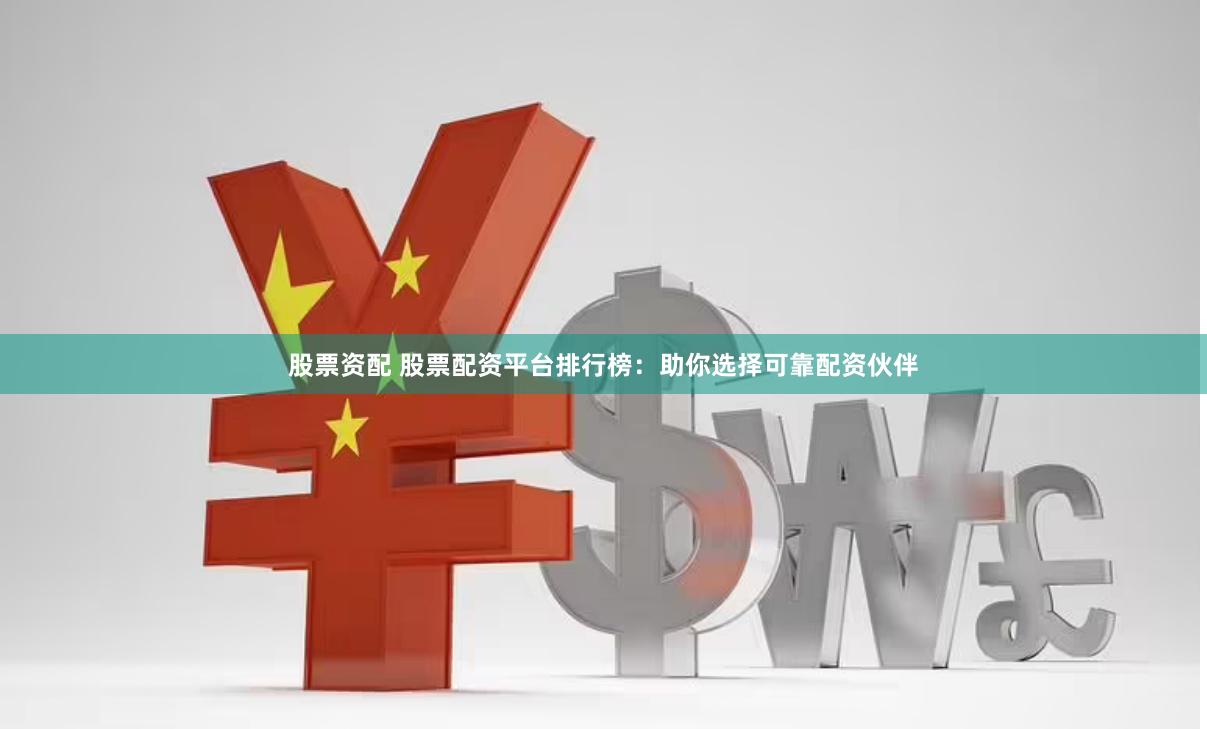 股票资配 股票配资平台排行榜：助你选择可靠配资伙伴