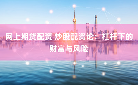 网上期货配资 炒股配资论：杠杆下的财富与风险
