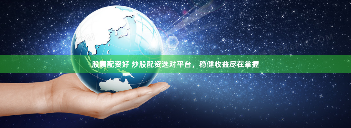股票配资好 炒股配资选对平台，稳健收益尽在掌握