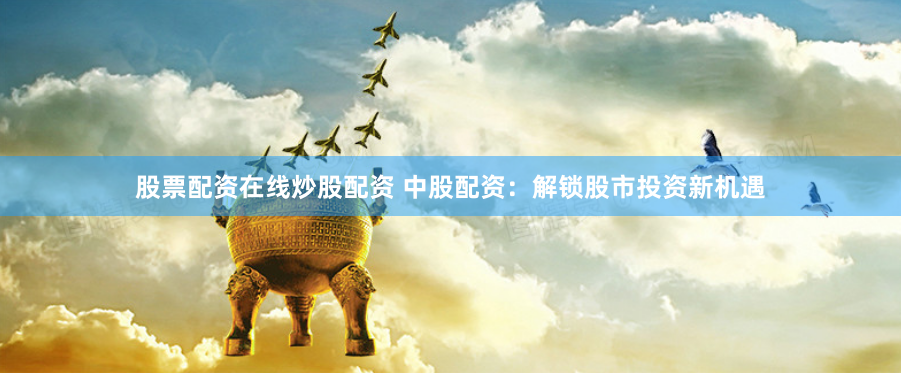 股票配资在线炒股配资 中股配资：解锁股市投资新机遇