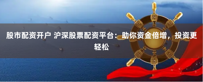 股市配资开户 沪深股票配资平台：助你资金倍增，投资更轻松