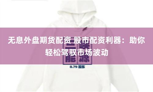 无息外盘期货配资 股市配资利器：助你轻松驾驭市场波动