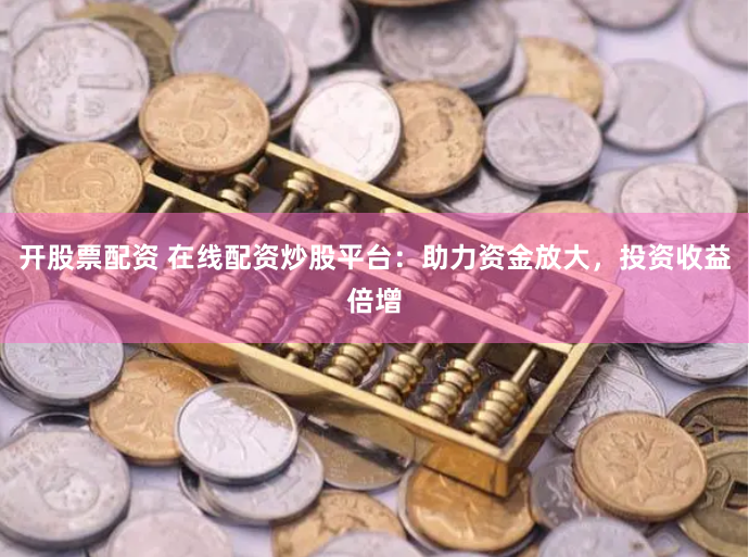 开股票配资 在线配资炒股平台：助力资金放大，投资收益倍增