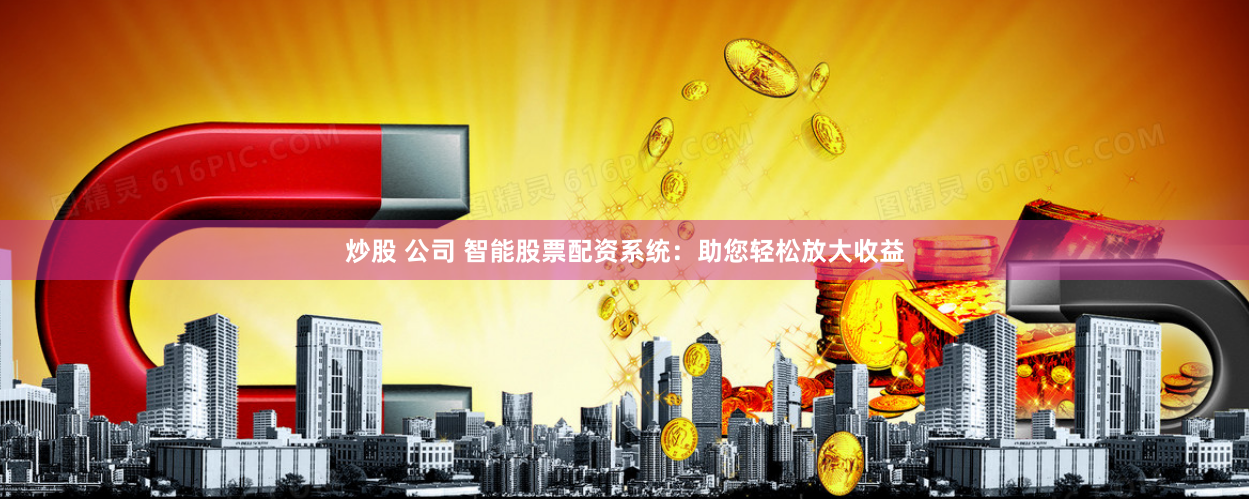 炒股 公司 智能股票配资系统：助您轻松放大收益