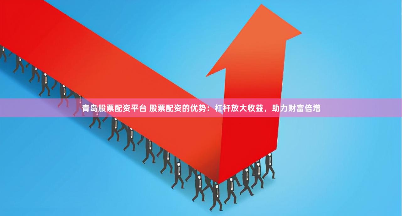青岛股票配资平台 股票配资的优势：杠杆放大收益，助力财富倍增
