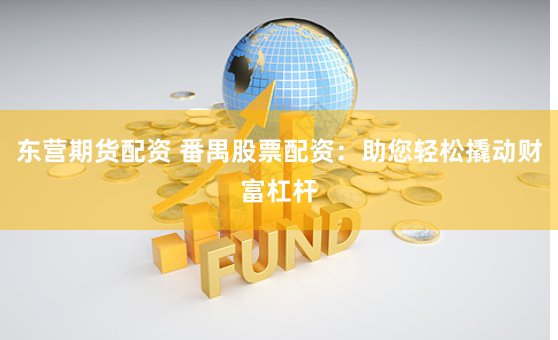 东营期货配资 番禺股票配资：助您轻松撬动财富杠杆