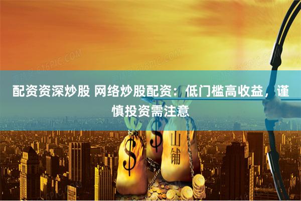 配资资深炒股 网络炒股配资：低门槛高收益，谨慎投资需注意