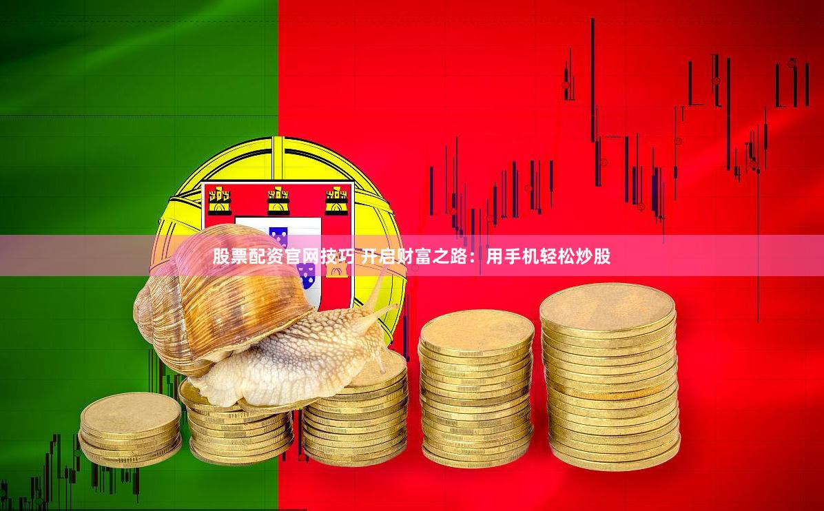 股票配资官网技巧 开启财富之路：用手机轻松炒股