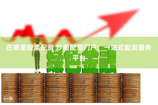 在哪里股票配资 炒股配资门户：一站式配资服务平台
