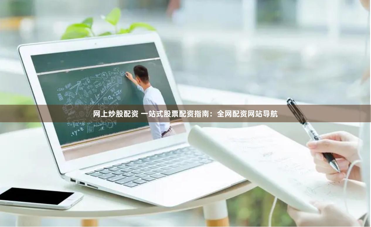 网上炒股配资 一站式股票配资指南：全网配资网站导航