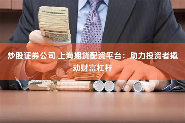 炒股证券公司 上海期货配资平台：助力投资者撬动财富杠杆