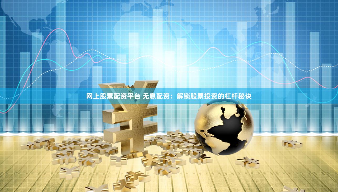 网上股票配资平台 无息配资：解锁股票投资的杠杆秘诀