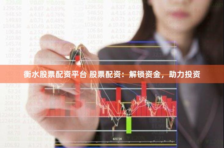 衡水股票配资平台 股票配资：解锁资金，助力投资
