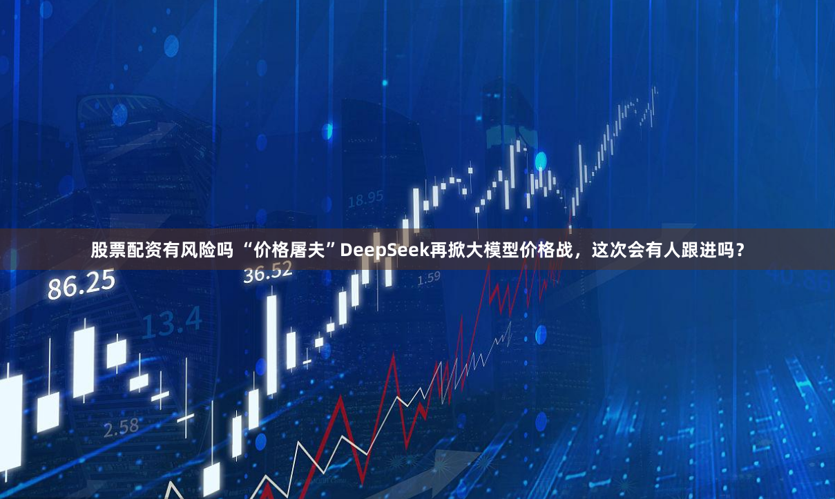股票配资有风险吗 “价格屠夫”DeepSeek再掀大模型价格战，这次会有人跟进吗？