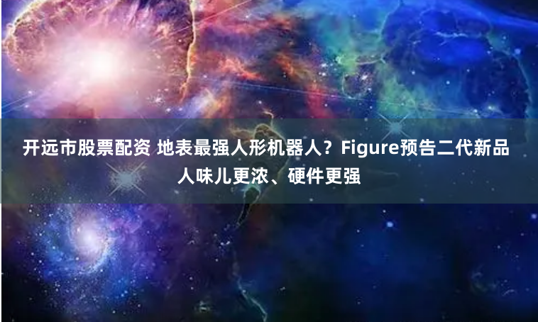开远市股票配资 地表最强人形机器人？Figure预告二代新品 人味儿更浓、硬件更强